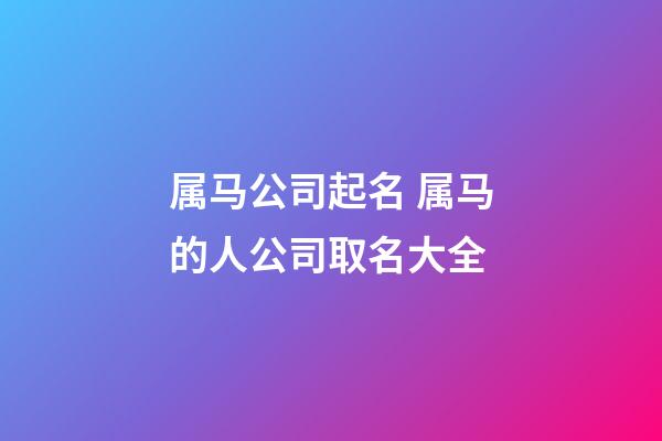 属马公司起名 属马的人公司取名大全-第1张-公司起名-玄机派